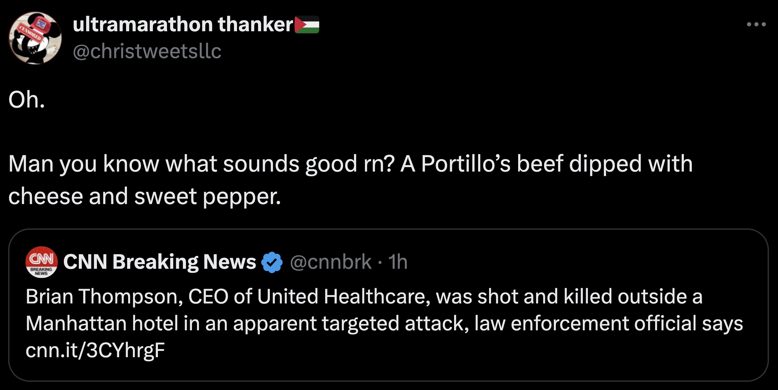 screenshot - Censored Oh. ultramarathon thanker Man you know what sounds good rn? A Portillo's beef dipped with cheese and sweet pepper. Cnn Cnn Breaking News Breaking News 1h Brian Thompson, Ceo of United Healthcare, was shot and killed outside a Manhatt